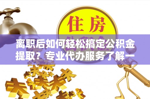 齐河离职后如何轻松搞定公积金提取？专业代办服务了解一下