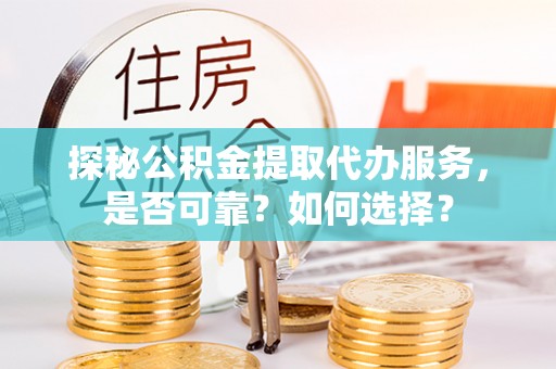 齐河探秘公积金提取代办服务，是否可靠？如何选择？