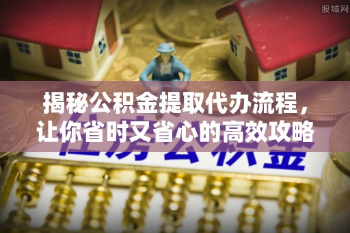 齐河揭秘公积金提取代办流程，让你省时又省心的高效攻略