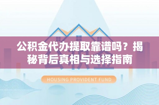 齐河公积金代办提取靠谱吗？揭秘背后真相与选择指南