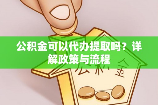 齐河公积金可以代办提取吗？详解政策与流程