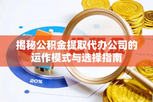齐河揭秘公积金提取代办公司的运作模式与选择指南
