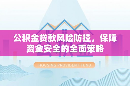 齐河公积金贷款风险防控，保障资金安全的全面策略