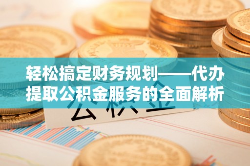齐河轻松搞定财务规划——代办提取公积金服务的全面解析