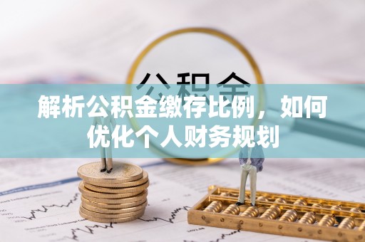 齐河解析公积金缴存比例，如何优化个人财务规划