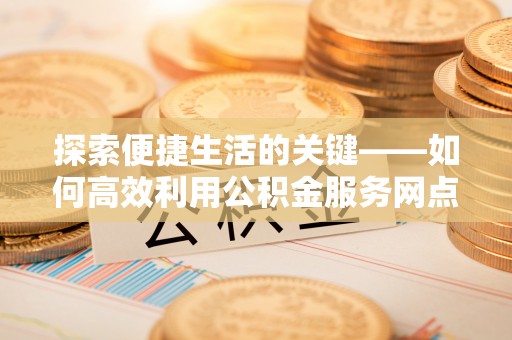 齐河探索便捷生活的关键——如何高效利用公积金服务网点查询功能