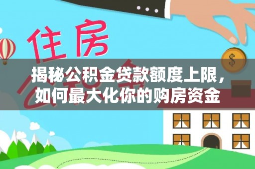齐河揭秘公积金贷款额度上限，如何最大化你的购房资金
