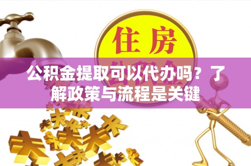 齐河公积金提取可以代办吗？了解政策与流程是关键