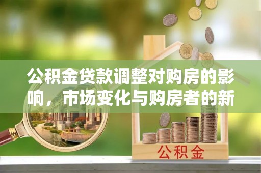 齐河公积金贷款调整对购房的影响，市场变化与购房者的新选择