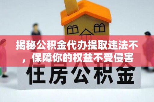 齐河揭秘公积金代办提取违法不，保障你的权益不受侵害
