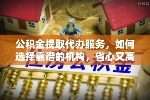 齐河公积金提取代办服务，如何选择靠谱的机构，省心又高效
