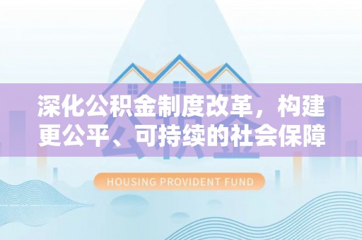齐河深化公积金制度改革，构建更公平、可持续的社会保障体系