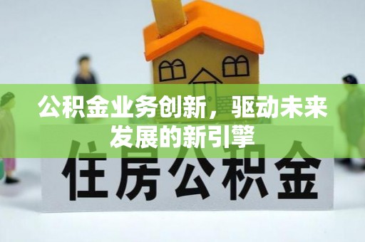 齐河公积金业务创新，驱动未来发展的新引擎
