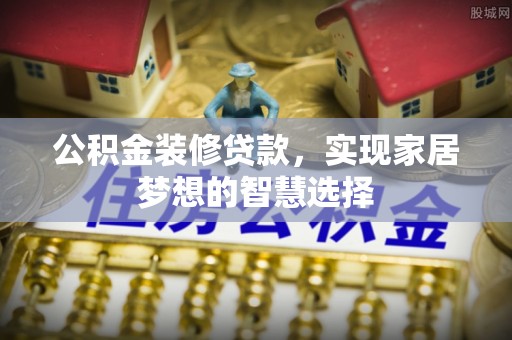 齐河公积金装修贷款，实现家居梦想的智慧选择