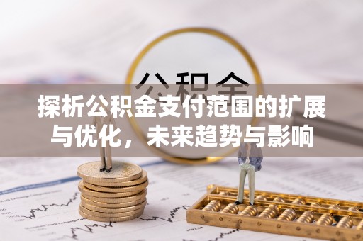 齐河探析公积金支付范围的扩展与优化，未来趋势与影响