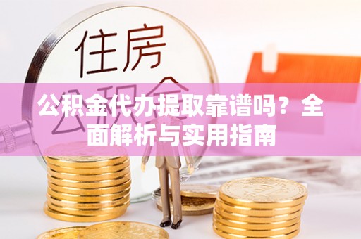 齐河公积金代办提取靠谱吗？全面解析与实用指南