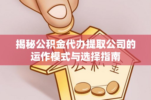 齐河揭秘公积金代办提取公司的运作模式与选择指南