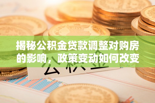齐河揭秘公积金贷款调整对购房的影响，政策变动如何改变你的买房计划