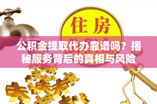 齐河公积金提取代办靠谱吗？揭秘服务背后的真相与风险