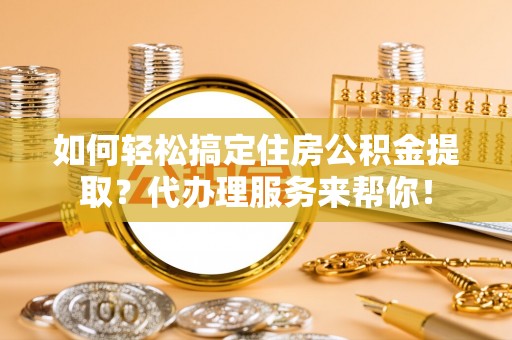 齐河如何轻松搞定住房公积金提取？代办理服务来帮你！