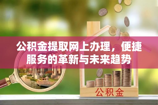 齐河公积金提取网上办理，便捷服务的革新与未来趋势