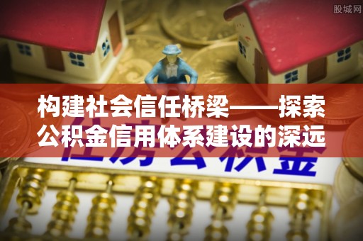 齐河构建社会信任桥梁——探索公积金信用体系建设的深远意义