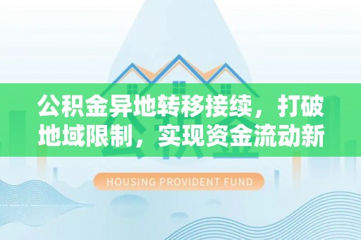 齐河公积金异地转移接续，打破地域限制，实现资金流动新纪元