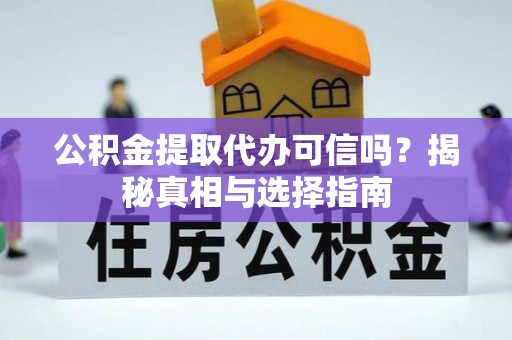 齐河公积金提取代办可信吗？揭秘真相与选择指南