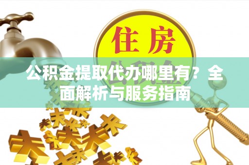 齐河公积金提取代办哪里有？全面解析与服务指南