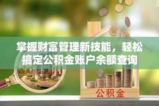 齐河掌握财富管理新技能，轻松搞定公积金账户余额查询