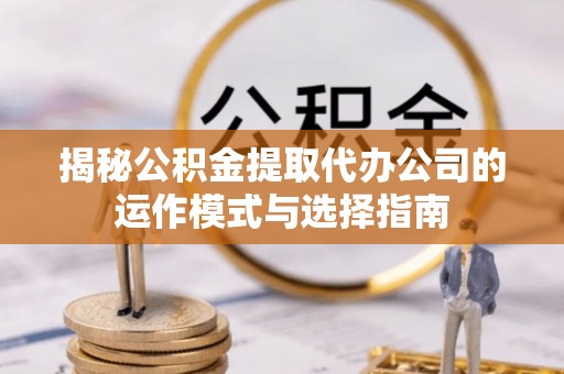 齐河揭秘公积金提取代办公司的运作模式与选择指南