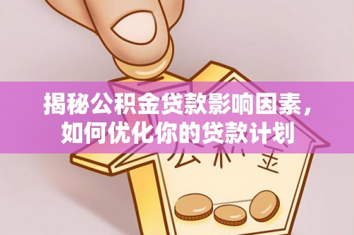 齐河揭秘公积金贷款影响因素，如何优化你的贷款计划