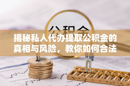 齐河揭秘私人代办提取公积金的真相与风险，教你如何合法合规操作