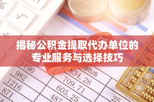 齐河揭秘公积金提取代办单位的专业服务与选择技巧