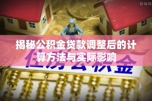 齐河揭秘公积金贷款调整后的计算方法与实际影响
