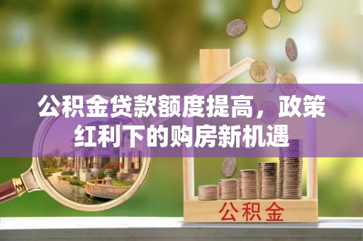 齐河公积金贷款额度提高，政策红利下的购房新机遇