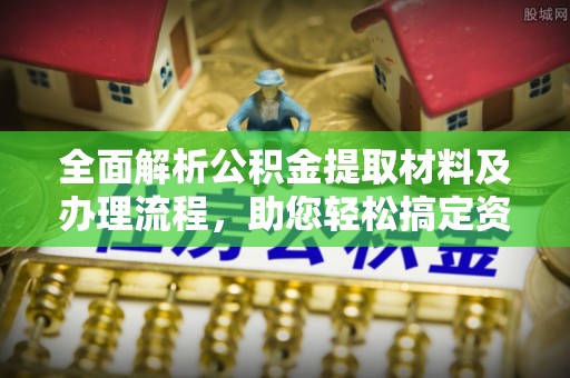 齐河全面解析公积金提取材料及办理流程，助您轻松搞定资金提取