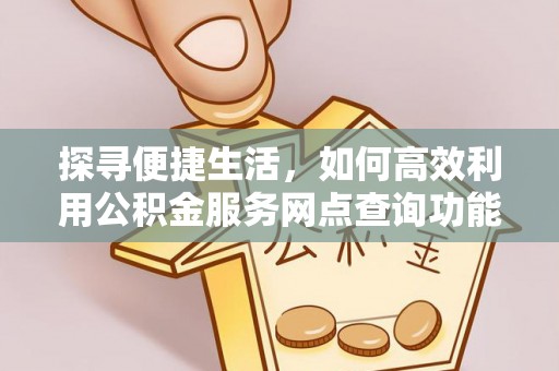 齐河探寻便捷生活，如何高效利用公积金服务网点查询功能