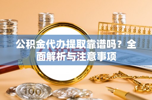 齐河公积金代办提取靠谱吗？全面解析与注意事项