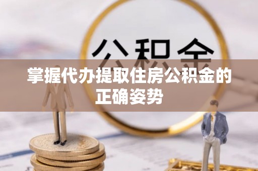 齐河掌握代办提取住房公积金的正确姿势
