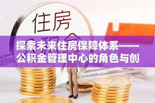 齐河探索未来住房保障体系——公积金管理中心的角色与创新