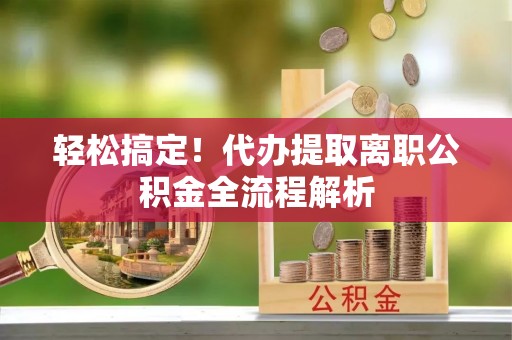 齐河轻松搞定！代办提取离职公积金全流程解析
