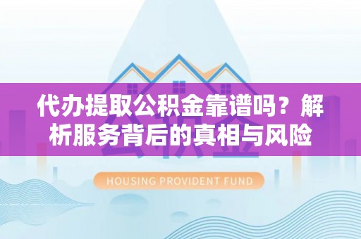 齐河代办提取公积金靠谱吗？解析服务背后的真相与风险