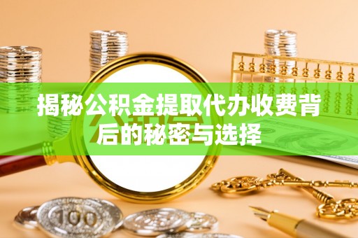 齐河揭秘公积金提取代办收费背后的秘密与选择