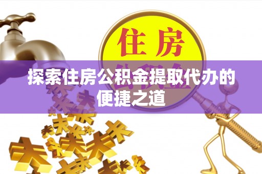 齐河探索住房公积金提取代办的便捷之道