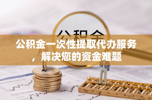 齐河公积金一次性提取代办服务，解决您的资金难题