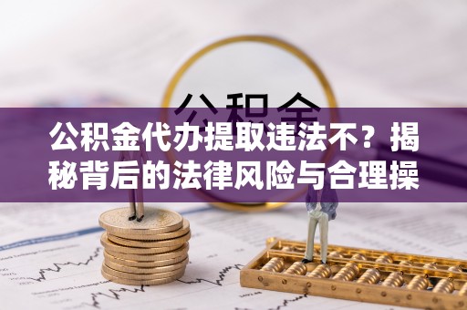 齐河公积金代办提取违法不？揭秘背后的法律风险与合理操作