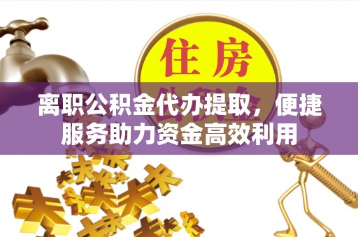 齐河离职公积金代办提取，便捷服务助力资金高效利用