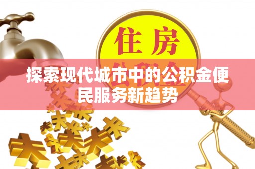 齐河探索现代城市中的公积金便民服务新趋势