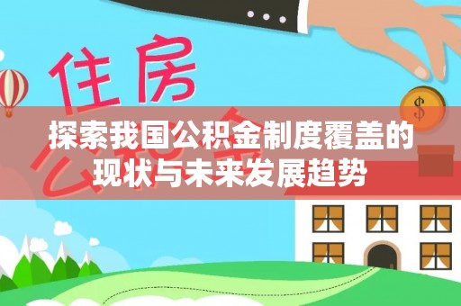 齐河探索我国公积金制度覆盖的现状与未来发展趋势